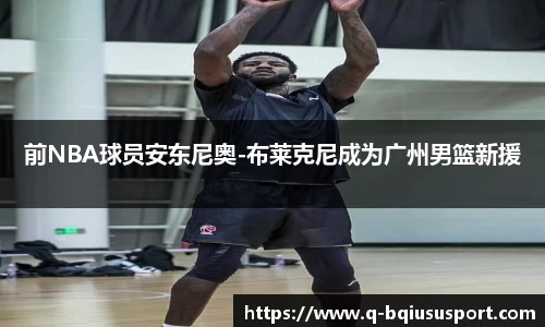 前NBA球员安东尼奥-布莱克尼成为广州男篮新援